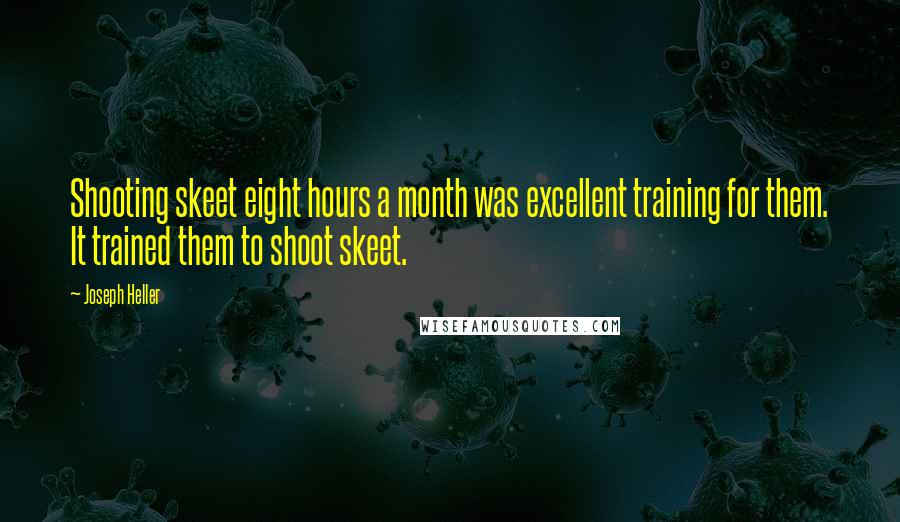 Joseph Heller Quotes: Shooting skeet eight hours a month was excellent training for them. It trained them to shoot skeet.