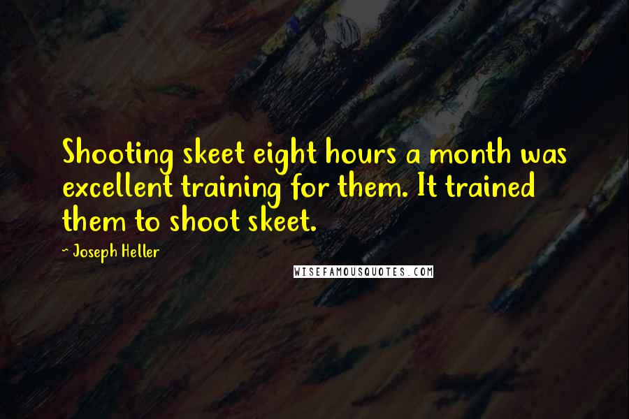 Joseph Heller Quotes: Shooting skeet eight hours a month was excellent training for them. It trained them to shoot skeet.