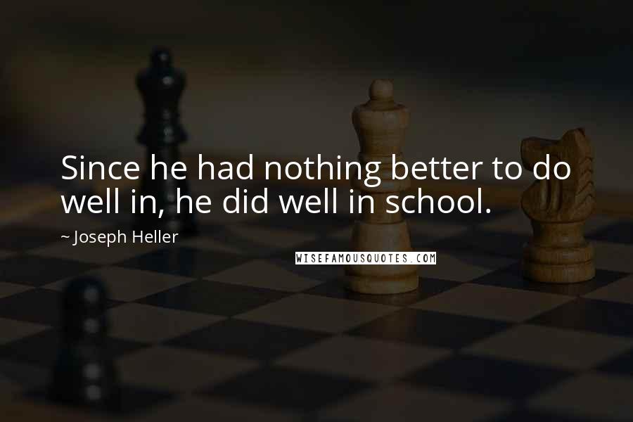 Joseph Heller Quotes: Since he had nothing better to do well in, he did well in school.