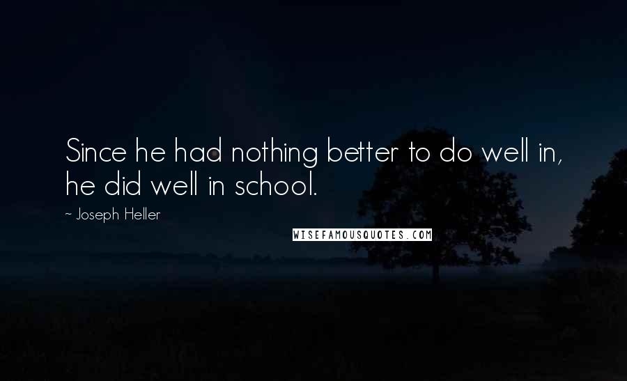 Joseph Heller Quotes: Since he had nothing better to do well in, he did well in school.