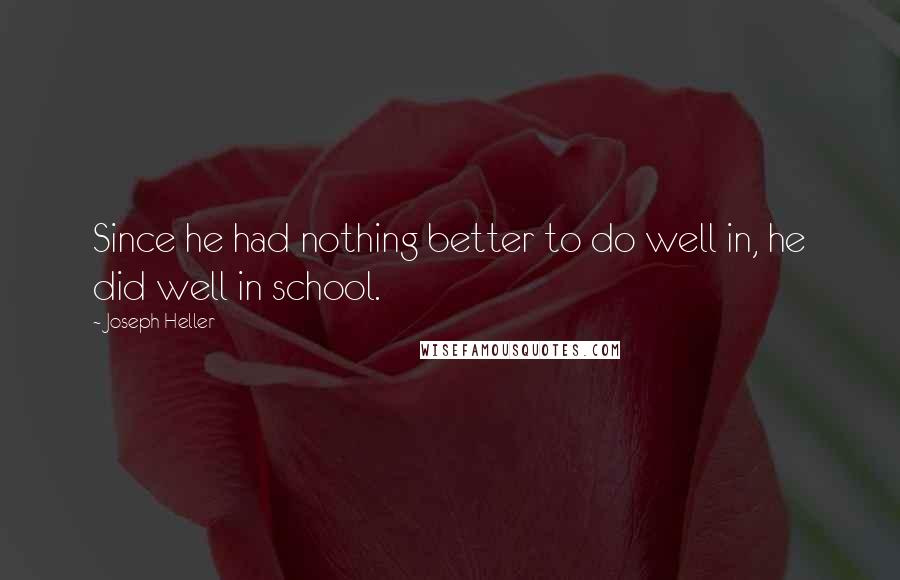 Joseph Heller Quotes: Since he had nothing better to do well in, he did well in school.