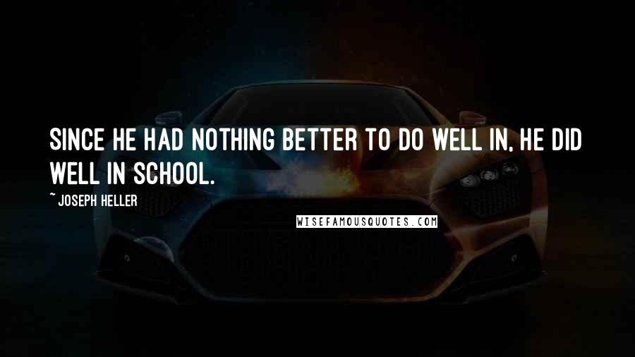 Joseph Heller Quotes: Since he had nothing better to do well in, he did well in school.