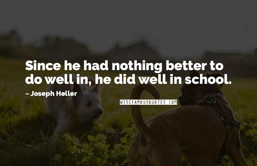 Joseph Heller Quotes: Since he had nothing better to do well in, he did well in school.