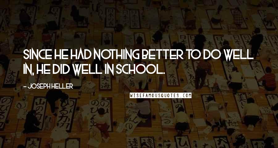 Joseph Heller Quotes: Since he had nothing better to do well in, he did well in school.