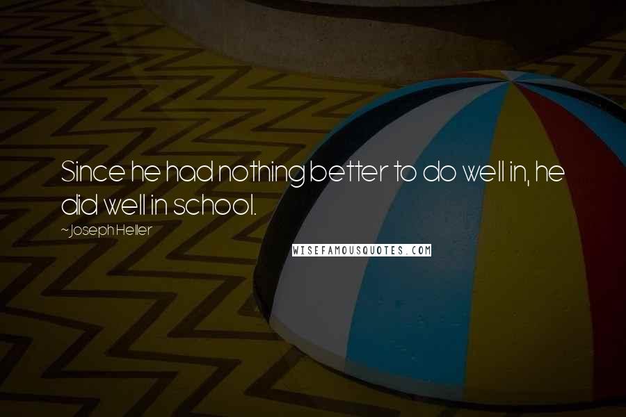 Joseph Heller Quotes: Since he had nothing better to do well in, he did well in school.