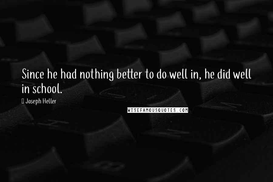 Joseph Heller Quotes: Since he had nothing better to do well in, he did well in school.