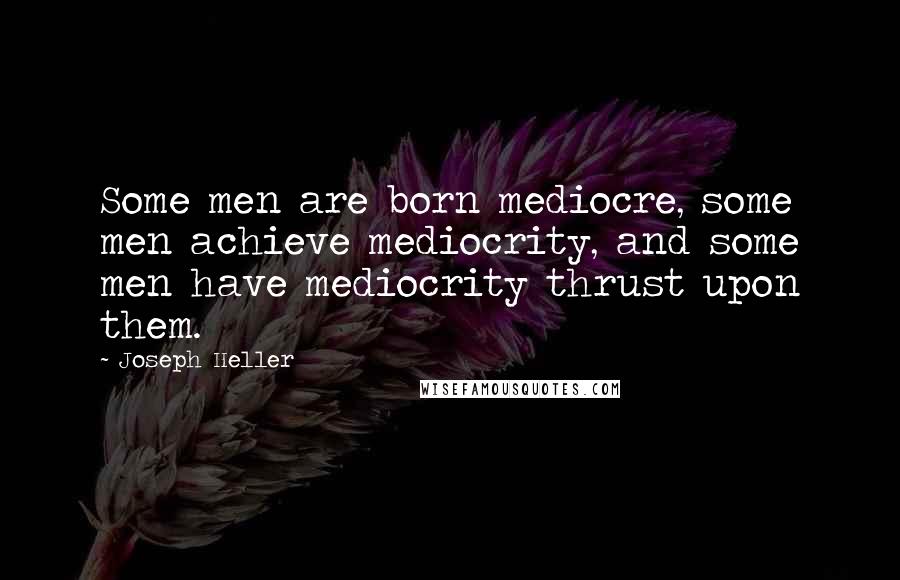 Joseph Heller Quotes: Some men are born mediocre, some men achieve mediocrity, and some men have mediocrity thrust upon them.