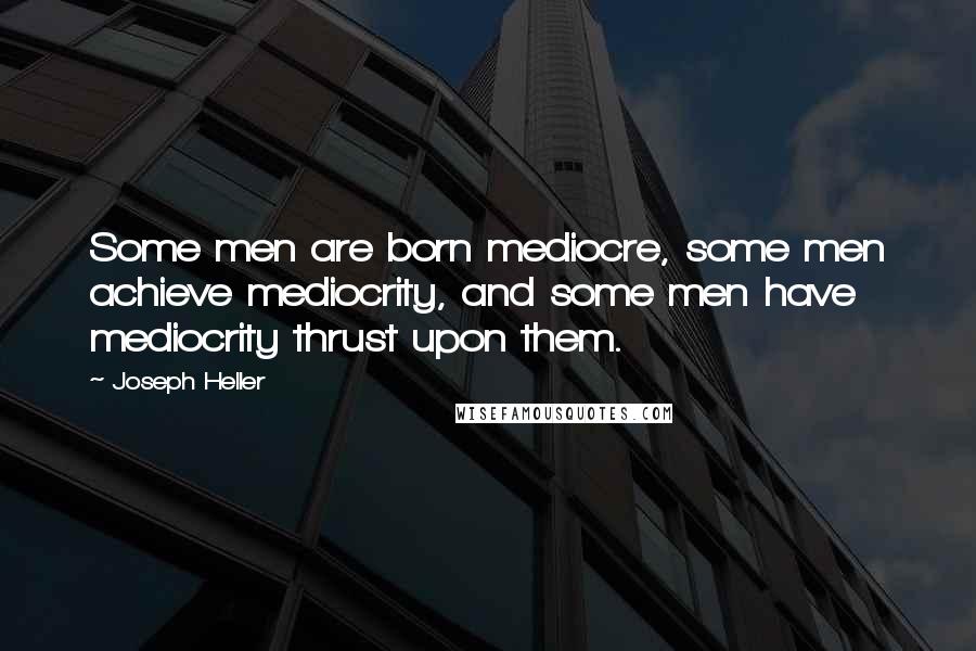 Joseph Heller Quotes: Some men are born mediocre, some men achieve mediocrity, and some men have mediocrity thrust upon them.