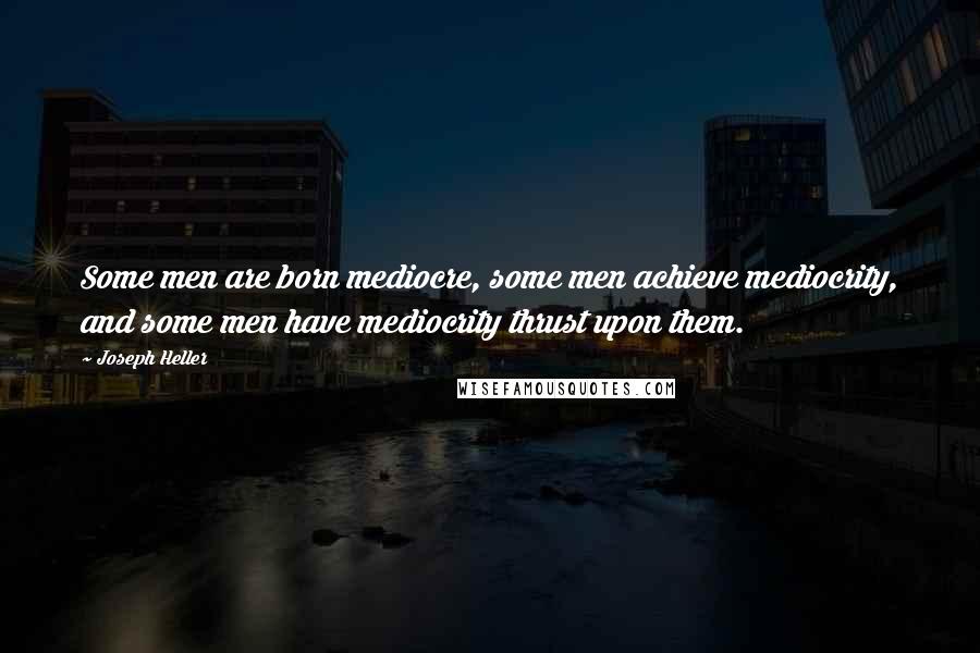 Joseph Heller Quotes: Some men are born mediocre, some men achieve mediocrity, and some men have mediocrity thrust upon them.