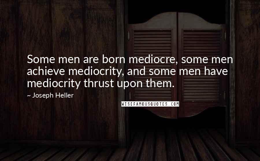 Joseph Heller Quotes: Some men are born mediocre, some men achieve mediocrity, and some men have mediocrity thrust upon them.