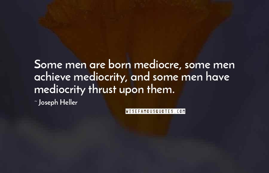 Joseph Heller Quotes: Some men are born mediocre, some men achieve mediocrity, and some men have mediocrity thrust upon them.