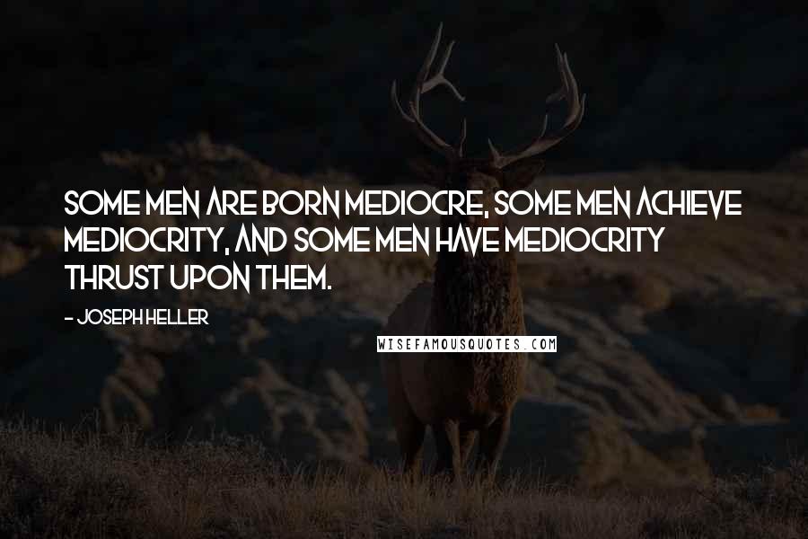 Joseph Heller Quotes: Some men are born mediocre, some men achieve mediocrity, and some men have mediocrity thrust upon them.