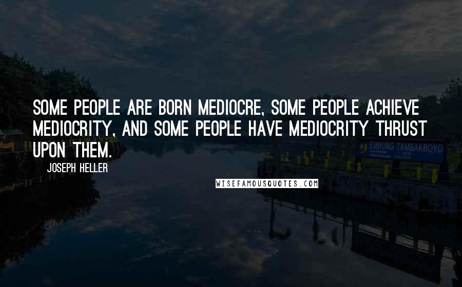 Joseph Heller Quotes: Some people are born mediocre, some people achieve mediocrity, and some people have mediocrity thrust upon them.