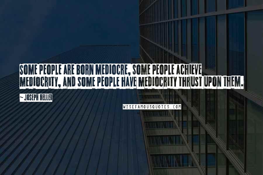 Joseph Heller Quotes: Some people are born mediocre, some people achieve mediocrity, and some people have mediocrity thrust upon them.