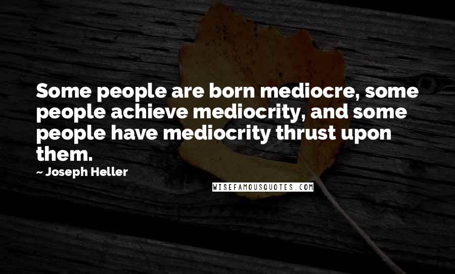 Joseph Heller Quotes: Some people are born mediocre, some people achieve mediocrity, and some people have mediocrity thrust upon them.