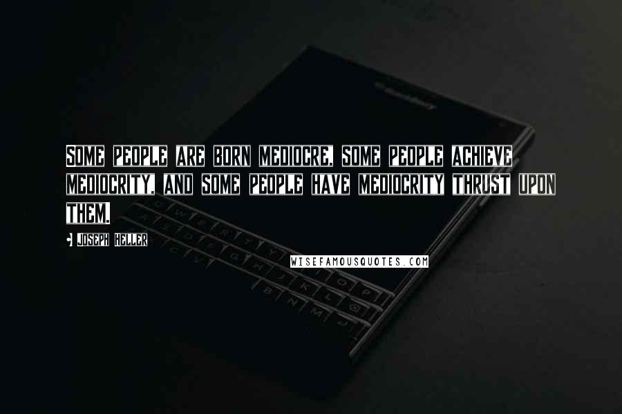 Joseph Heller Quotes: Some people are born mediocre, some people achieve mediocrity, and some people have mediocrity thrust upon them.