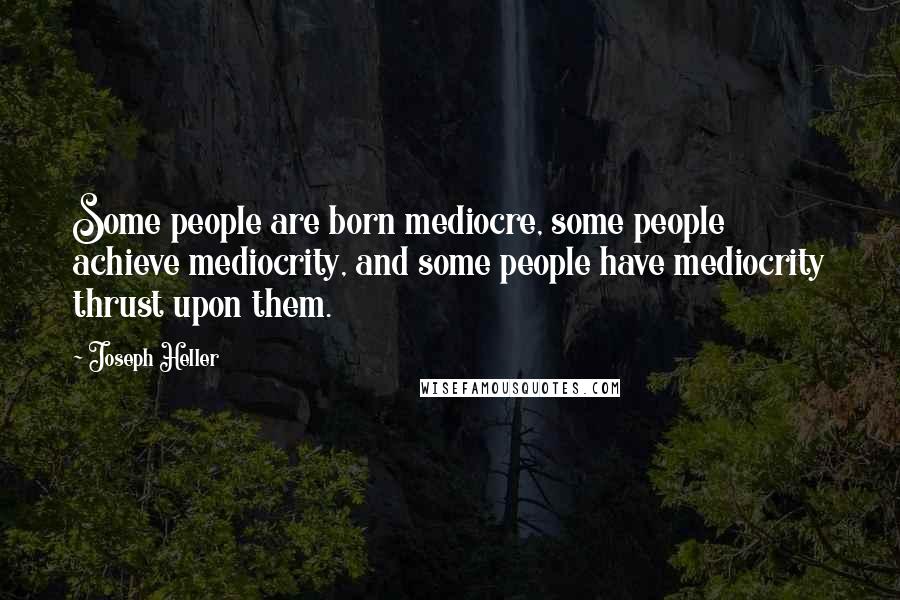 Joseph Heller Quotes: Some people are born mediocre, some people achieve mediocrity, and some people have mediocrity thrust upon them.