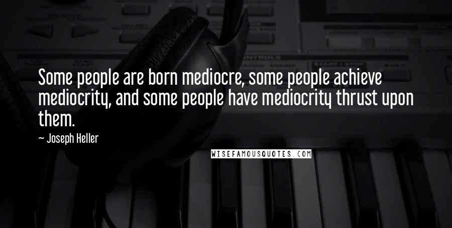 Joseph Heller Quotes: Some people are born mediocre, some people achieve mediocrity, and some people have mediocrity thrust upon them.