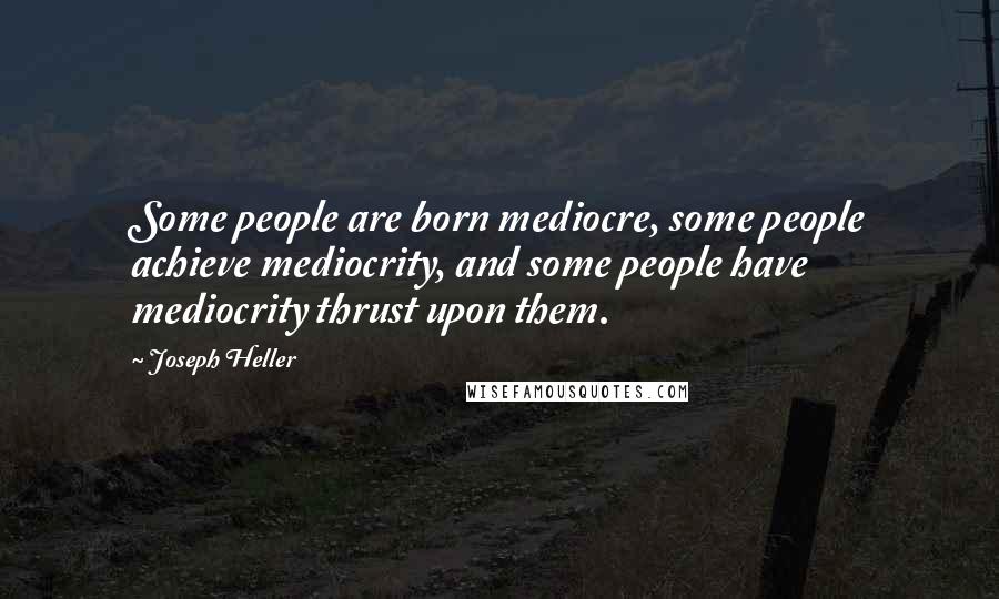 Joseph Heller Quotes: Some people are born mediocre, some people achieve mediocrity, and some people have mediocrity thrust upon them.