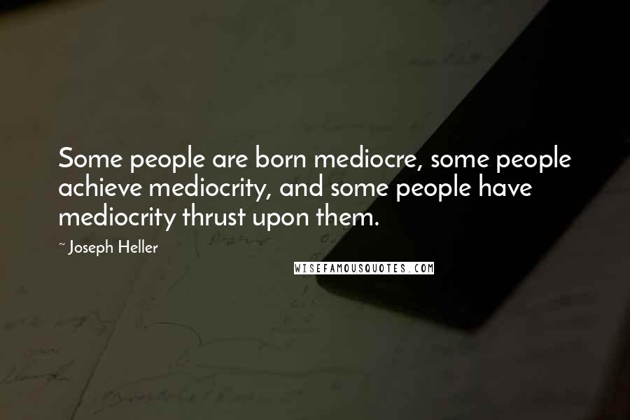 Joseph Heller Quotes: Some people are born mediocre, some people achieve mediocrity, and some people have mediocrity thrust upon them.