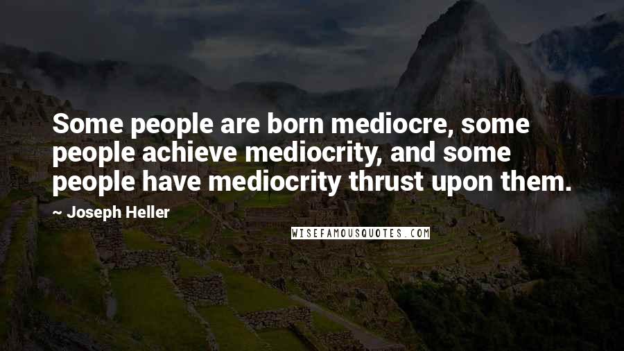 Joseph Heller Quotes: Some people are born mediocre, some people achieve mediocrity, and some people have mediocrity thrust upon them.