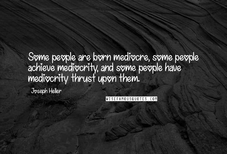 Joseph Heller Quotes: Some people are born mediocre, some people achieve mediocrity, and some people have mediocrity thrust upon them.