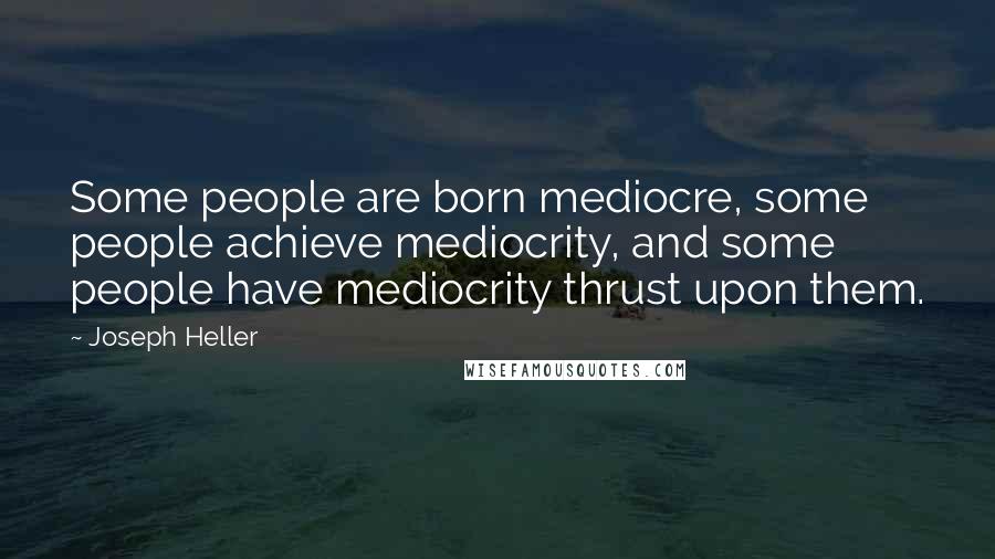 Joseph Heller Quotes: Some people are born mediocre, some people achieve mediocrity, and some people have mediocrity thrust upon them.