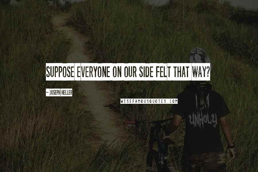 Joseph Heller Quotes: Suppose everyone on our side felt that way?