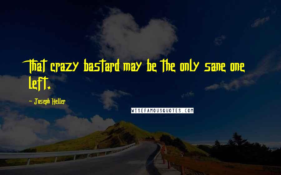 Joseph Heller Quotes: That crazy bastard may be the only sane one left.