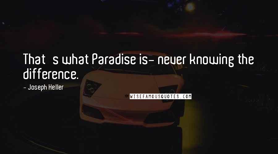 Joseph Heller Quotes: That's what Paradise is- never knowing the difference.