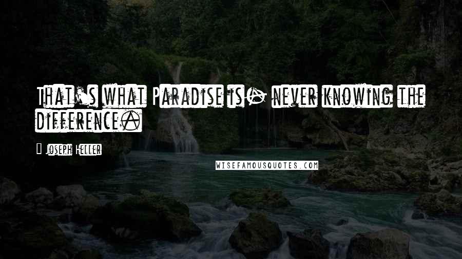 Joseph Heller Quotes: That's what Paradise is- never knowing the difference.