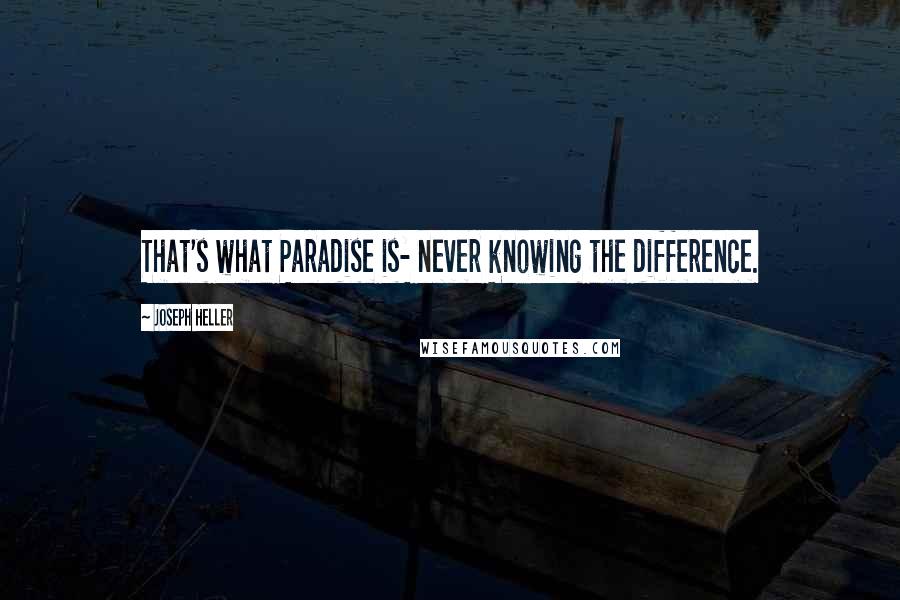 Joseph Heller Quotes: That's what Paradise is- never knowing the difference.