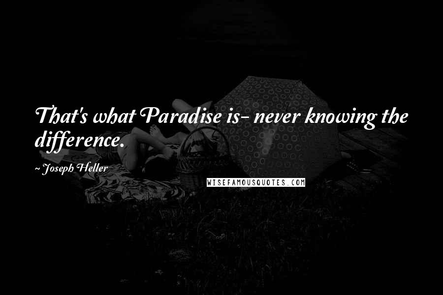 Joseph Heller Quotes: That's what Paradise is- never knowing the difference.