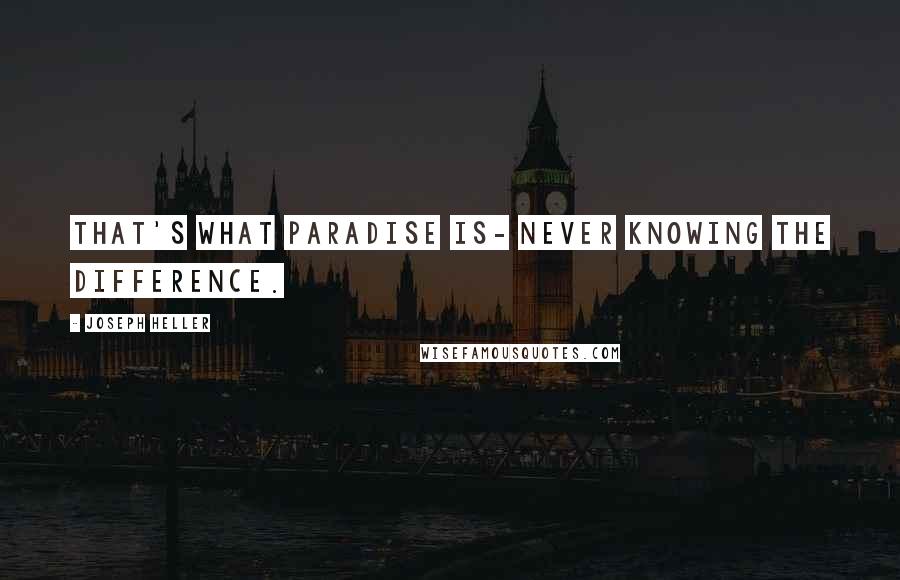 Joseph Heller Quotes: That's what Paradise is- never knowing the difference.