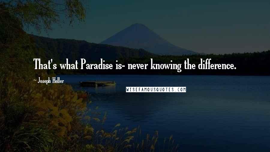 Joseph Heller Quotes: That's what Paradise is- never knowing the difference.