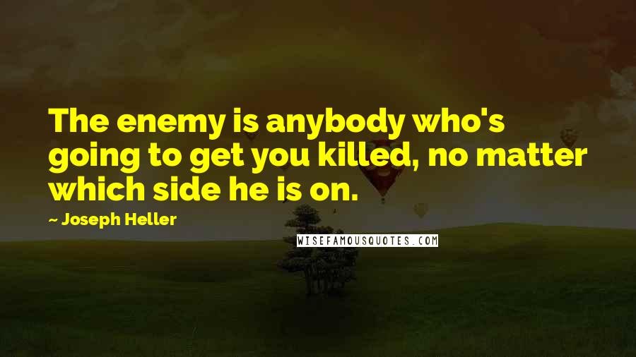 Joseph Heller Quotes: The enemy is anybody who's going to get you killed, no matter which side he is on.