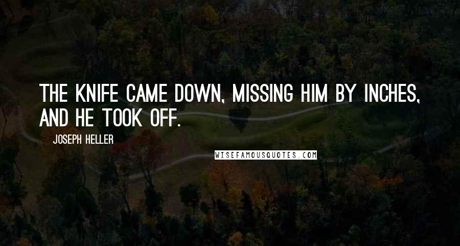 Joseph Heller Quotes: The knife came down, missing him by inches, and he took off.