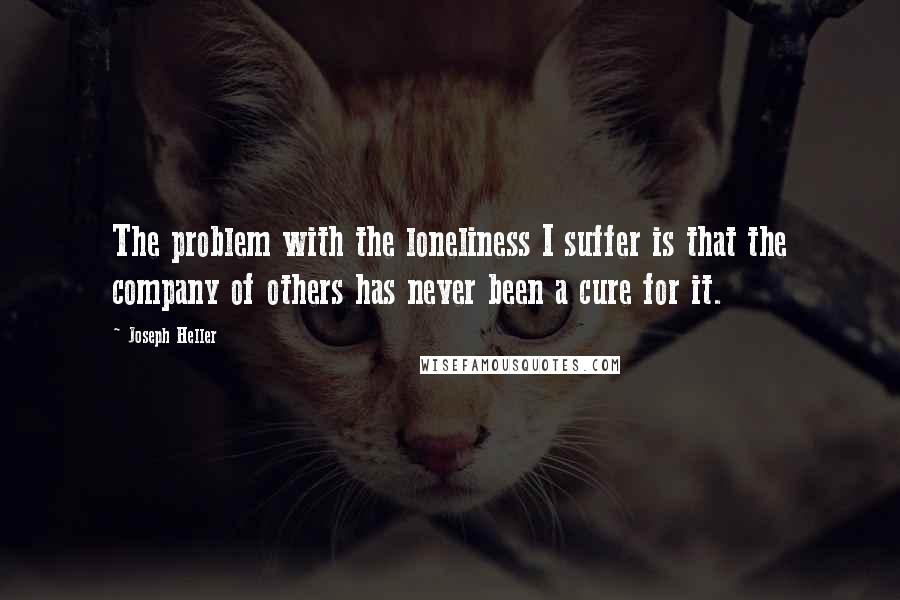 Joseph Heller Quotes: The problem with the loneliness I suffer is that the company of others has never been a cure for it.