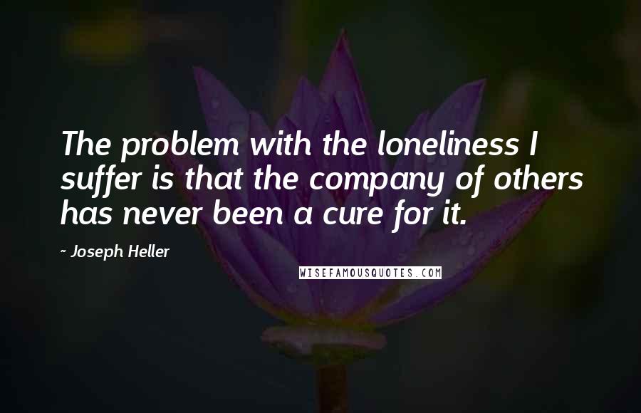 Joseph Heller Quotes: The problem with the loneliness I suffer is that the company of others has never been a cure for it.