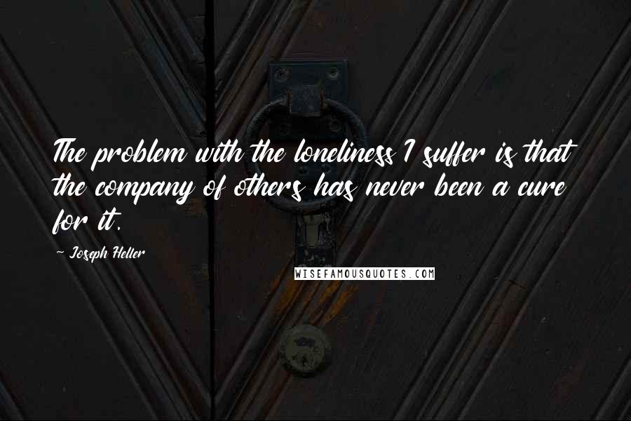 Joseph Heller Quotes: The problem with the loneliness I suffer is that the company of others has never been a cure for it.