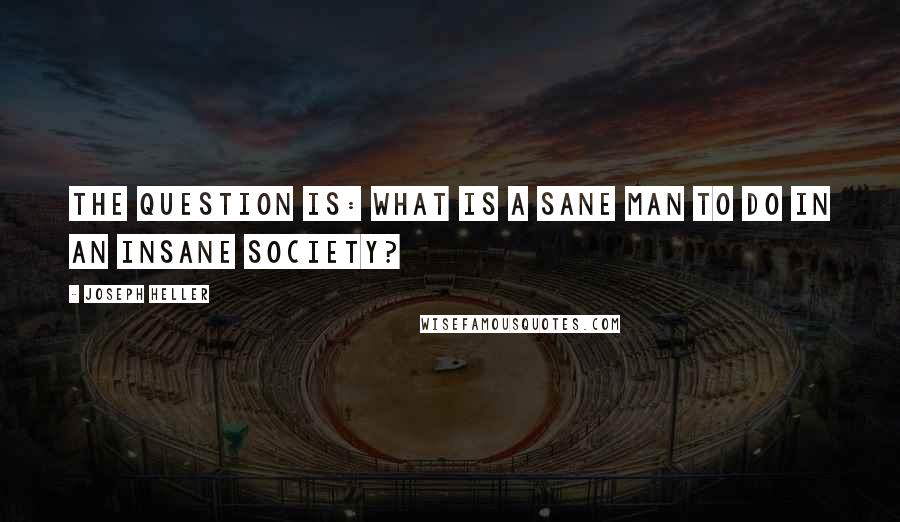 Joseph Heller Quotes: The question is: what is a sane man to do in an insane society?