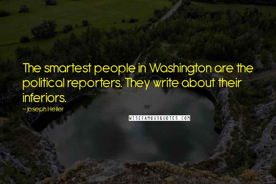 Joseph Heller Quotes: The smartest people in Washington are the political reporters. They write about their inferiors.
