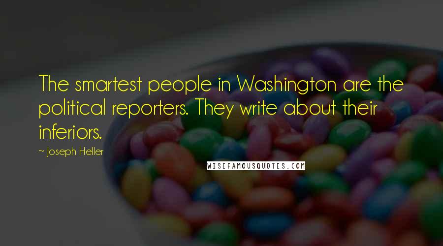 Joseph Heller Quotes: The smartest people in Washington are the political reporters. They write about their inferiors.