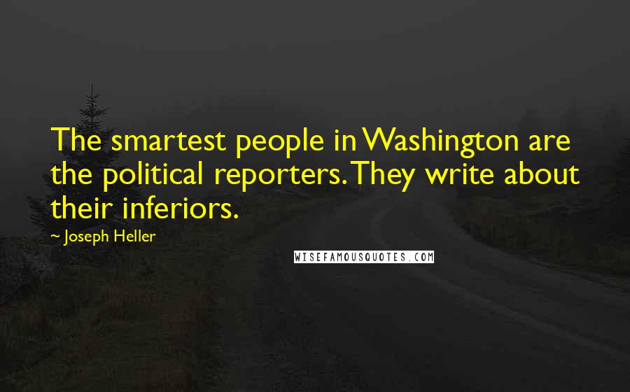 Joseph Heller Quotes: The smartest people in Washington are the political reporters. They write about their inferiors.