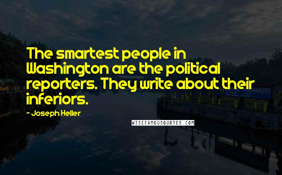Joseph Heller Quotes: The smartest people in Washington are the political reporters. They write about their inferiors.