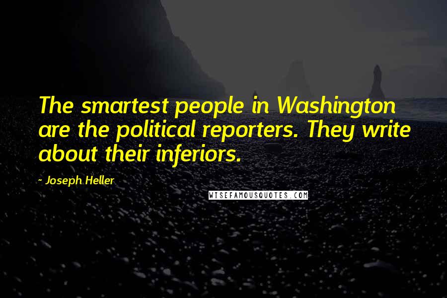Joseph Heller Quotes: The smartest people in Washington are the political reporters. They write about their inferiors.
