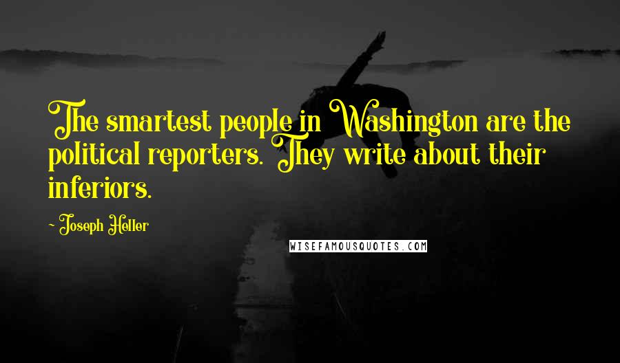 Joseph Heller Quotes: The smartest people in Washington are the political reporters. They write about their inferiors.