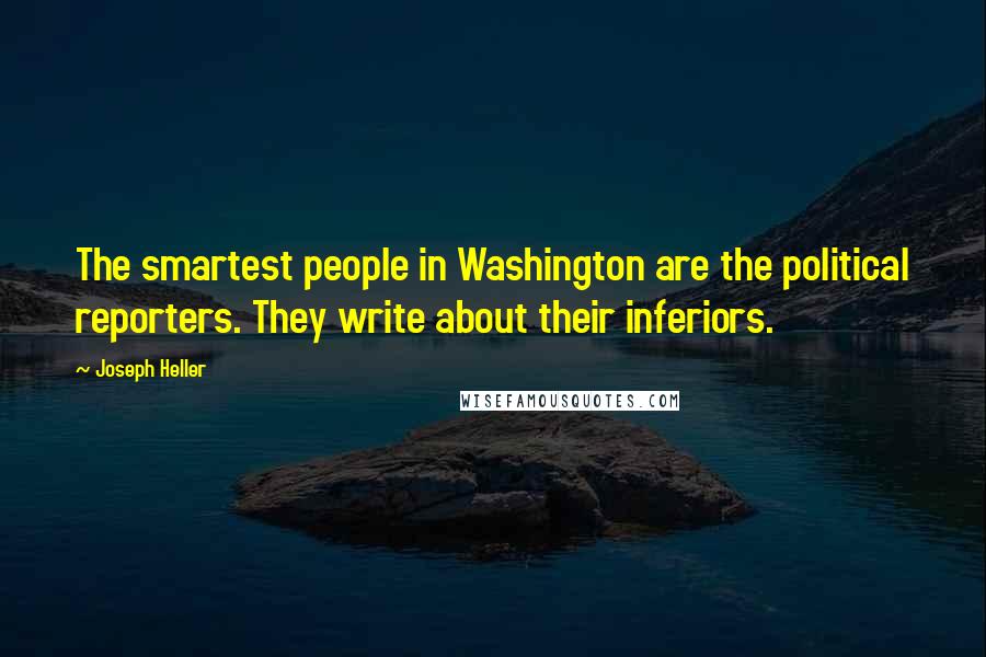 Joseph Heller Quotes: The smartest people in Washington are the political reporters. They write about their inferiors.