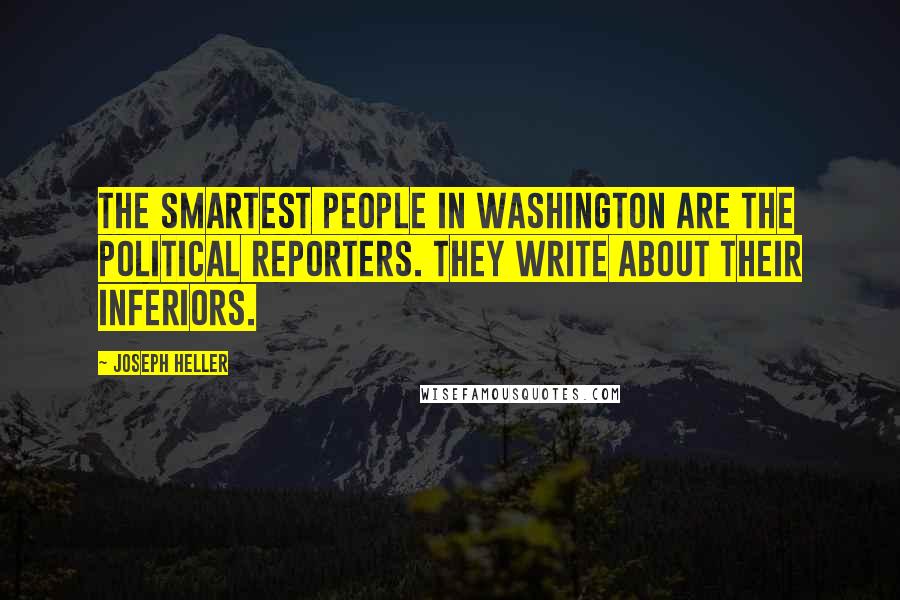 Joseph Heller Quotes: The smartest people in Washington are the political reporters. They write about their inferiors.