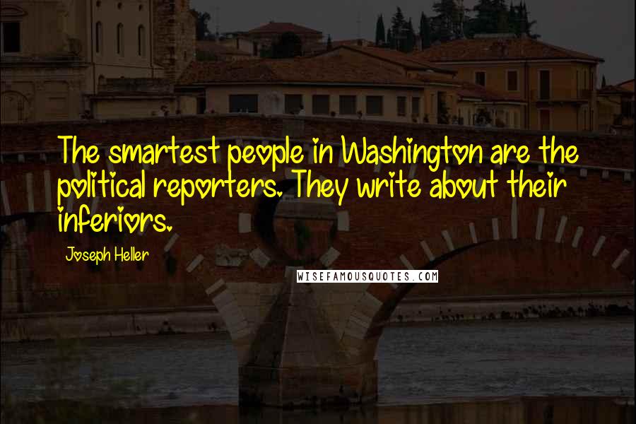 Joseph Heller Quotes: The smartest people in Washington are the political reporters. They write about their inferiors.